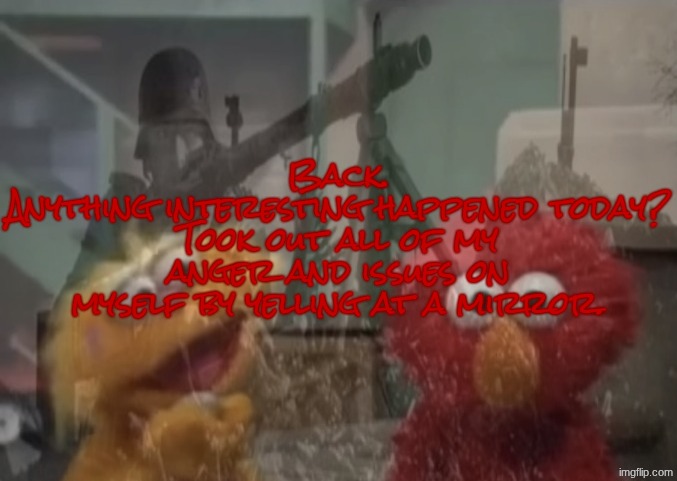 Elmo P.T.S.D. | Back.
Anything interesting happened today? Took out all of my anger and issues on myself by yelling at a mirror. | image tagged in elmo ptsd | made w/ Imgflip meme maker