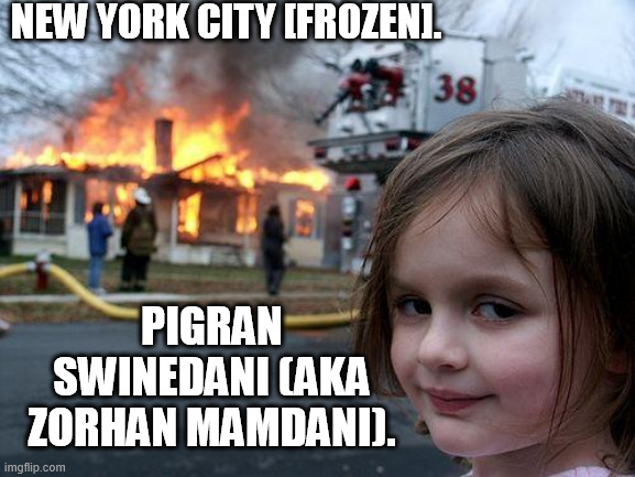 https://imgflip.com/i/aigt31 Pigran Swinedani destroying New York. Enjoy it you leftist commies! https://imgflip.com/i/aigwc8 | NEW YORK CITY [FROZEN]. PIGRAN SWINEDANI (AKA ZORHAN MAMDANI). | image tagged in memes,disaster girl,new york city,communists,frozen,funny | made w/ Imgflip meme maker