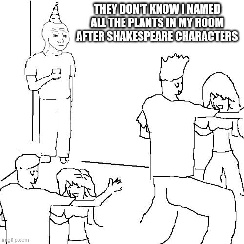 They don't know | THEY DON'T KNOW I NAMED ALL THE PLANTS IN MY ROOM AFTER SHAKESPEARE CHARACTERS | image tagged in they don't know | made w/ Imgflip meme maker