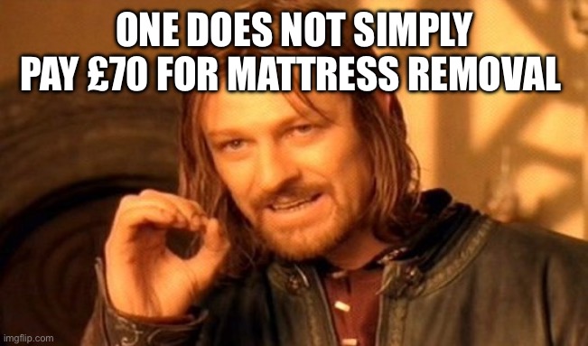 One Does Not Simply | ONE DOES NOT SIMPLY PAY £70 FOR MATTRESS REMOVAL | image tagged in memes,one does not simply | made w/ Imgflip meme maker
