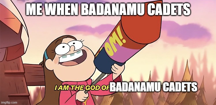 I am the god of destruction | ME WHEN BADANAMU CADETS; BADANAMU CADETS | image tagged in i am the god of destruction | made w/ Imgflip meme maker