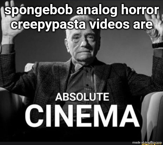 Absolute Cinema | spongebob analog horror creepypasta videos are | image tagged in absolute cinema | made w/ Imgflip meme maker