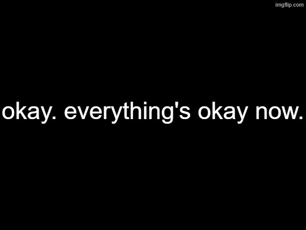 i thought something awful had happened/was going to happen, but through some miracle everything is mostly okay | okay. everything's okay now. | made w/ Imgflip meme maker