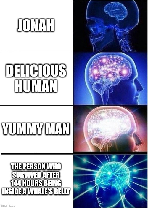 O_O | JONAH; DELICIOUS HUMAN; YUMMY MAN; THE PERSON WHO SURVIVED AFTER 144 HOURS BEING INSIDE A WHALE'S BELLY | image tagged in memes,expanding brain,whale,jonah and the whale | made w/ Imgflip meme maker