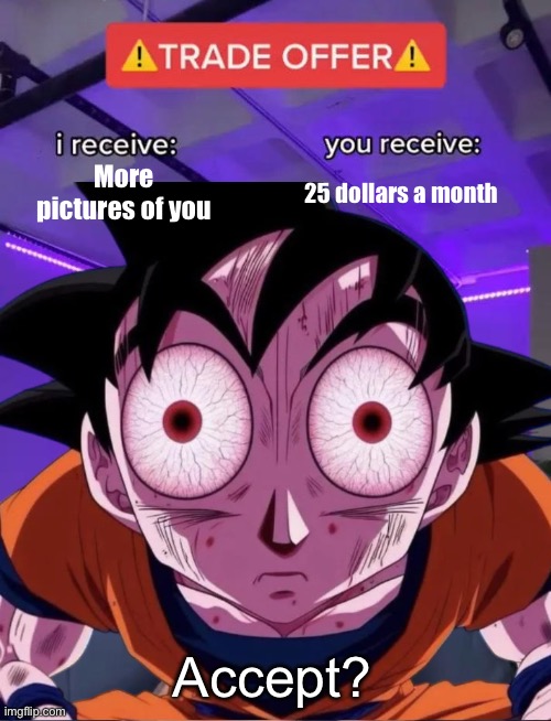 Will you accept? | More pictures of you; 25 dollars a month; Accept? | image tagged in trade offer,memes | made w/ Imgflip meme maker