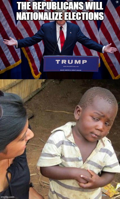 Can anyone explain what this means? | THE REPUBLICANS WILL NATIONALIZE ELECTIONS | image tagged in donald trump,memes,third world skeptical kid | made w/ Imgflip meme maker