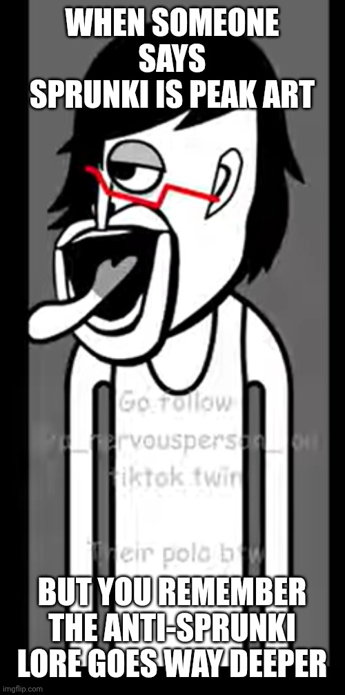 FGFFGG | WHEN SOMEONE SAYS SPRUNKI IS PEAK ART; BUT YOU REMEMBER THE ANTI-SPRUNKI LORE GOES WAY DEEPER | image tagged in fgffgg | made w/ Imgflip meme maker