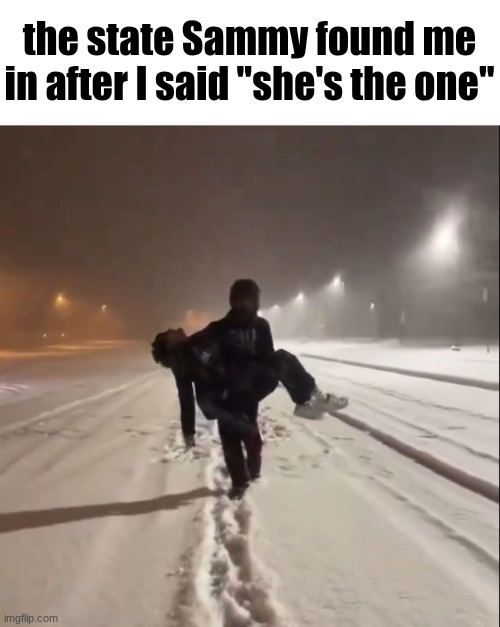 Sammy pls don't be right about her, be left | the state Sammy found me in after I said "she's the one" | image tagged in the state i found bro in after | made w/ Imgflip meme maker
