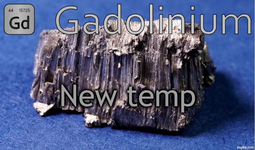 also can you guys guess why I chose this specific element now | New temp | image tagged in gadolinium temp | made w/ Imgflip meme maker