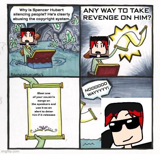 William is also tired of Spencer Hubert. | ANY WAY TO TAKE 
REVENGE ON HIM? Why is Spencer Hubert silencing people? He's clearly abusing the copyright system. NOOOOOO 
WAYYYYY! Blast one of your cousin's songs on the speakers and use it as an alert to deter him if it releases | image tagged in memes,the scroll of truth,william,spencer hubert,copyright | made w/ Imgflip meme maker