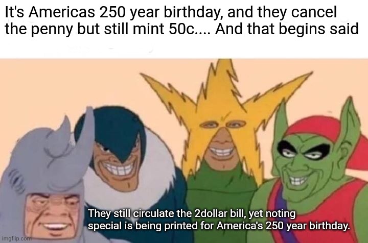 Me And The Boys Meme | It's Americas 250 year birthday, and they cancel the penny but still mint 50c.... And that begins said; They still circulate the 2dollar bill, yet noting special is being printed for America's 250 year birthday. | image tagged in memes,me and the boys | made w/ Imgflip meme maker