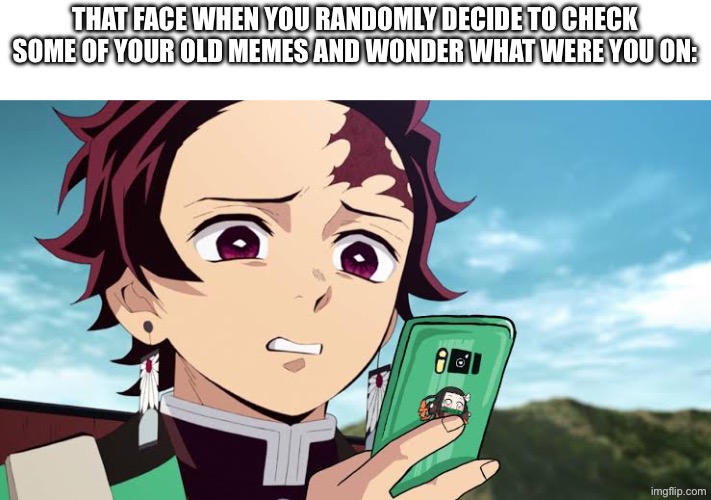 I just did it as well too | THAT FACE WHEN YOU RANDOMLY DECIDE TO CHECK SOME OF YOUR OLD MEMES AND WONDER WHAT WERE YOU ON: | image tagged in tanjiro disgust,memes,funny,relatable | made w/ Imgflip meme maker