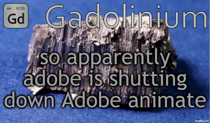 insane work | so apparently adobe is shutting down Adobe animate | image tagged in gadolinium temp | made w/ Imgflip meme maker