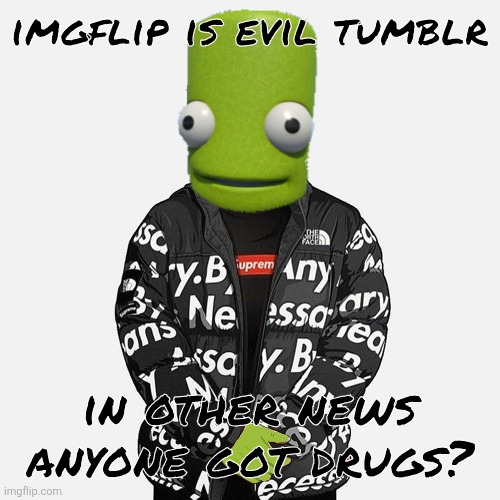epilektoi drip | imgflip is evil tumblr; in other news anyone got drugs? | image tagged in epilektoi drip | made w/ Imgflip meme maker