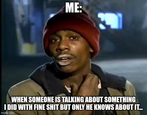 FINE SHITTTTTT | ME:; WHEN SOMEONE IS TALKING ABOUT SOMETHING I DID WITH FINE SHIT BUT ONLY HE KNOWS ABOUT IT... | image tagged in memes,y'all got any more of that | made w/ Imgflip meme maker