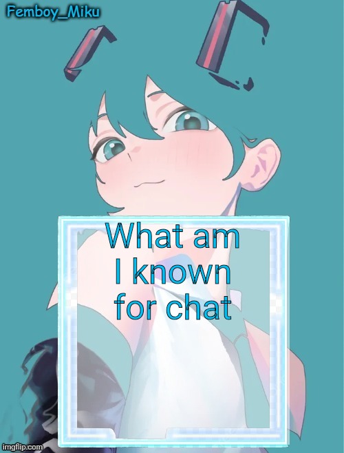 Femboy Miku anouncment | What am I known for chat | image tagged in femboy miku anouncment | made w/ Imgflip meme maker