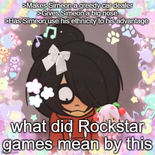 >Makes Simeon a greedy car dealer
>Gives Simeon a big nose
>Has Simeon use his ethnicity to his advantage; what did Rockstar games mean by this | made w/ Imgflip meme maker