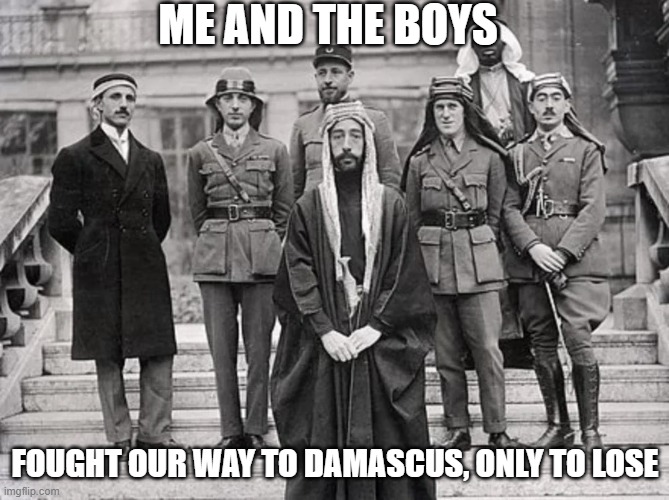 No Nations for You | ME AND THE BOYS; FOUGHT OUR WAY TO DAMASCUS, ONLY TO LOSE | image tagged in saudi arabia,wwi | made w/ Imgflip meme maker