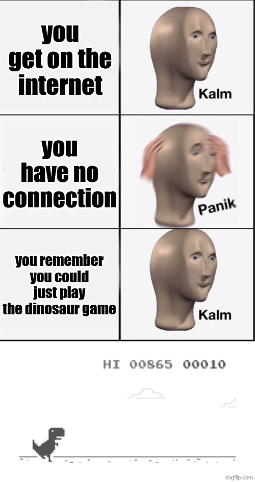 meme | you get on the internet; you have no connection; you remember you could just play the dinosaur game | image tagged in reverse kalm panik,dinosaur game | made w/ Imgflip meme maker