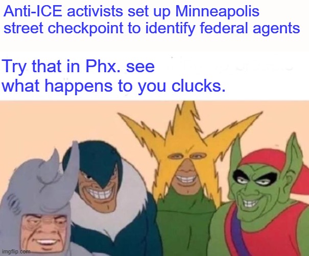 Me And The Boys Meme | Anti-ICE activists set up Minneapolis street checkpoint to identify federal agents; Try that in Phx. see what happens to you clucks. | image tagged in memes,me and the boys | made w/ Imgflip meme maker
