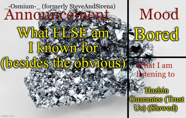 I know what yall are gonna put down here… | Bored; What ELSE am I known for (besides the obvious); Hazbin Guarantee (Trust Us) (Slowed) | image tagged in _-osmium-_ announcement template | made w/ Imgflip meme maker