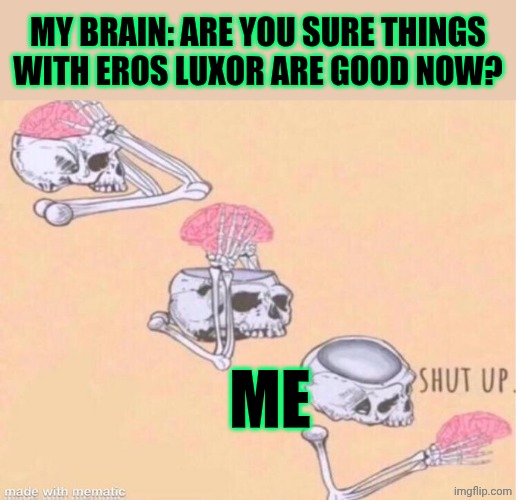 skeleton shut up meme | MY BRAIN: ARE YOU SURE THINGS WITH EROS LUXOR ARE GOOD NOW? ME | image tagged in skeleton shut up meme | made w/ Imgflip meme maker