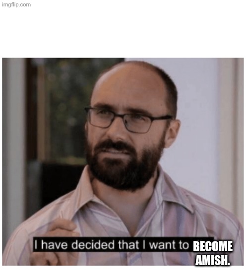 I have decided that I want to die. | BECOME AMISH. | image tagged in i have decided that i want to die | made w/ Imgflip meme maker