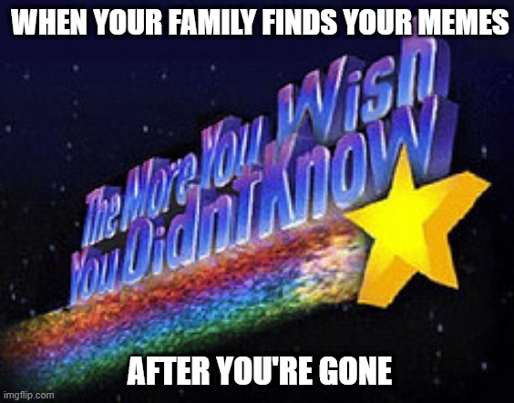 The more you wish you didn’t know | WHEN YOUR FAMILY FINDS YOUR MEMES; AFTER YOU'RE GONE | image tagged in the more you wish you didn t know | made w/ Imgflip meme maker