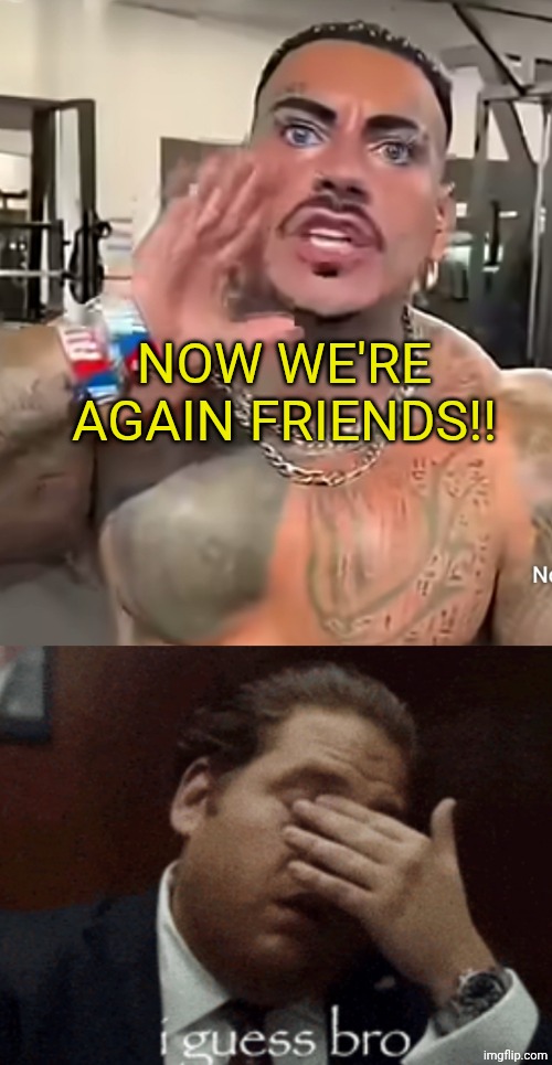 I Guess bro.. | NOW WE'RE AGAIN FRIENDS!! | image tagged in eros luxor,i guess bro | made w/ Imgflip meme maker
