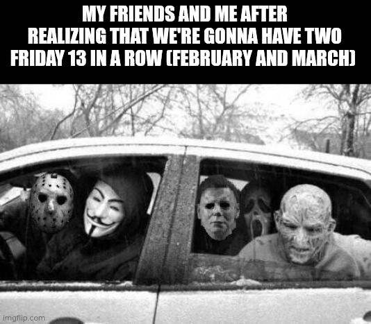 Friday 13!!! Gonna listen to "Thank God It's Friday" by Ice Nine Kills all day (Metal Stream crossover) | MY FRIENDS AND ME AFTER REALIZING THAT WE'RE GONNA HAVE TWO FRIDAY 13 IN A ROW (FEBRUARY AND MARCH) | image tagged in horror gang,friday the 13th | made w/ Imgflip meme maker