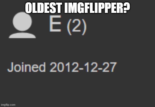 Maybe? | OLDEST IMGFLIPPER? | image tagged in idk | made w/ Imgflip meme maker
