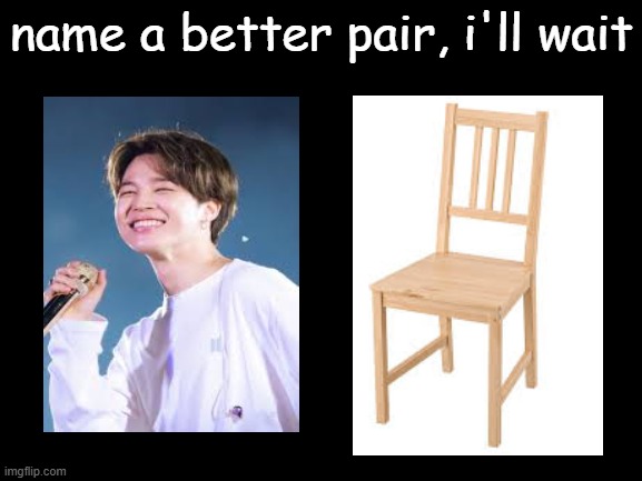 :p | name a better pair, i'll wait | image tagged in blank white template,bts,chairs,falling | made w/ Imgflip meme maker