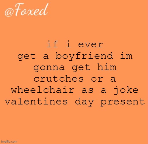 foxed orange temp | if i ever get a boyfriend im gonna get him crutches or a wheelchair as a joke valentines day present | image tagged in foxed orange temp | made w/ Imgflip meme maker