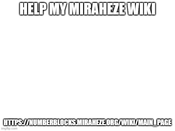 HELP MY MIRAHEZE WIKI; HTTPS://NUMBERBLOCKS.MIRAHEZE.ORG/WIKI/MAIN_PAGE | made w/ Imgflip meme maker