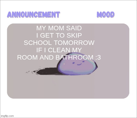 Petrock's temp | MY MOM SAID I GET TO SKIP SCHOOL TOMORROW IF I CLEAN MY ROOM AND BATHROOM :3 | image tagged in petrock's temp | made w/ Imgflip meme maker