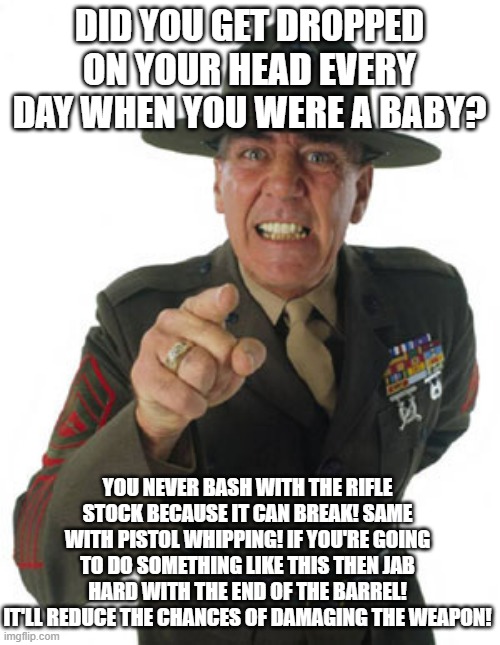 Gunny R. Lee Ermey | DID YOU GET DROPPED ON YOUR HEAD EVERY DAY WHEN YOU WERE A BABY? YOU NEVER BASH WITH THE RIFLE STOCK BECAUSE IT CAN BREAK! SAME WITH PISTOL  | image tagged in gunny r lee ermey | made w/ Imgflip meme maker