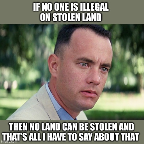 And Just Like That | IF NO ONE IS ILLEGAL 
ON STOLEN LAND; THEN NO LAND CAN BE STOLEN AND THAT’S ALL I HAVE TO SAY ABOUT THAT | image tagged in memes,and just like that | made w/ Imgflip meme maker