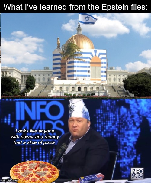 Seems plausible | What I’ve learned from the Epstein files:; Looks like anyone with power and money had a slice of pizza | image tagged in alex jones tinfoil hat,politics lol,memes | made w/ Imgflip meme maker