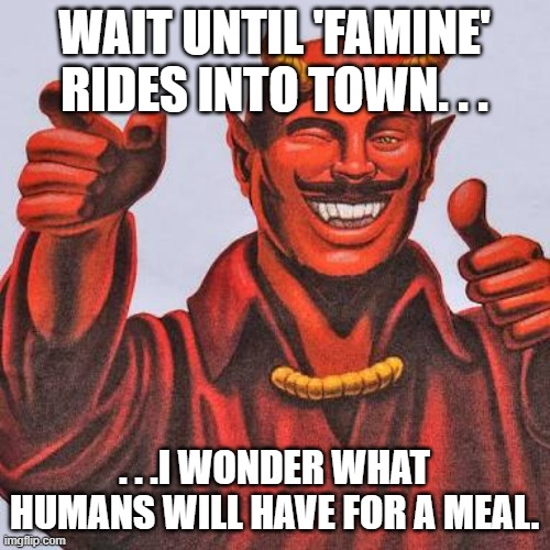 Buddy satan  | WAIT UNTIL 'FAMINE' RIDES INTO TOWN. . . . . .I WONDER WHAT HUMANS WILL HAVE FOR A MEAL. | image tagged in buddy satan | made w/ Imgflip meme maker