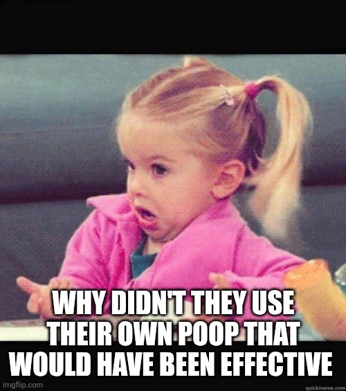 I dont know girl | WHY DIDN'T THEY USE THEIR OWN POOP THAT WOULD HAVE BEEN EFFECTIVE | image tagged in i dont know girl | made w/ Imgflip meme maker