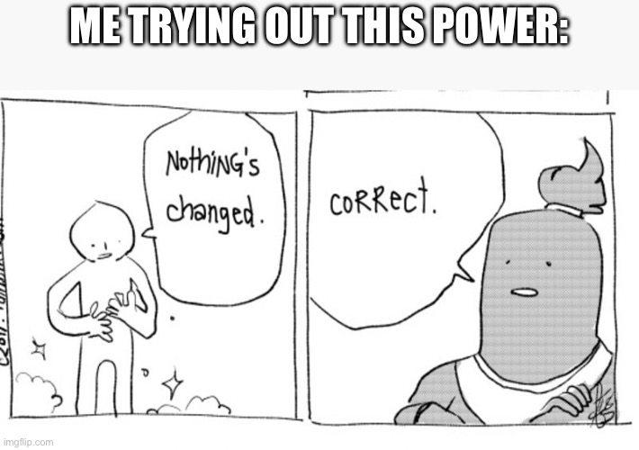 Nothing has Changed | ME TRYING OUT THIS POWER: | image tagged in nothing has changed | made w/ Imgflip meme maker
