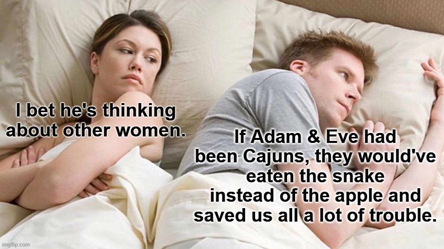I Bet He's Thinking About Other Women | I bet he's thinking about other women. If Adam & Eve had been Cajuns, they would've eaten the snake instead of the apple and saved us all a lot of trouble. | image tagged in memes,i bet he's thinking about other women,cajuns,adam and eve | made w/ Imgflip meme maker