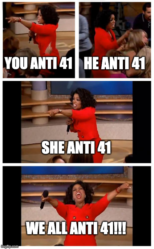 Anti-41 reform numbah 1 | YOU ANTI 41; HE ANTI 41; SHE ANTI 41; WE ALL ANTI 41!!! | image tagged in memes,oprah you get a car everybody gets a car | made w/ Imgflip meme maker