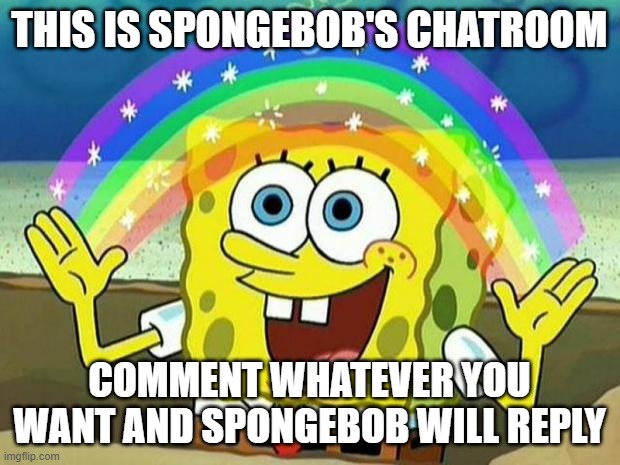 spongebob rainbow | THIS IS SPONGEBOB'S CHATROOM; COMMENT WHATEVER YOU WANT AND SPONGEBOB WILL REPLY | image tagged in spongebob rainbow,spongebob,imagination,rainbow,comment,chat | made w/ Imgflip meme maker