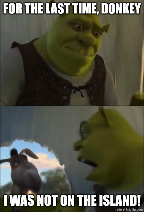 shitpost | FOR THE LAST TIME, DONKEY; I WAS NOT ON THE ISLAND! | image tagged in shrek yelling at donkey | made w/ Imgflip meme maker