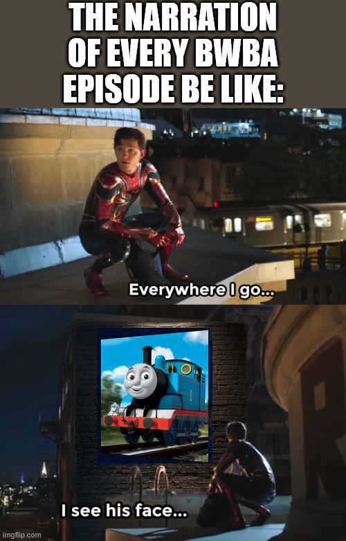 We can't escape him! | THE NARRATION OF EVERY BWBA EPISODE BE LIKE: | image tagged in everywhere i go i see his face,thomas and friends | made w/ Imgflip meme maker