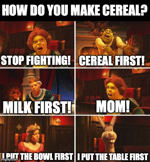 Shrek Fiona Harold Donkey | HOW DO YOU MAKE CEREAL? STOP FIGHTING! CEREAL FIRST! MOM! MILK FIRST! I PUT THE TABLE FIRST; I PUT THE BOWL FIRST | image tagged in shrek fiona harold donkey | made w/ Imgflip meme maker