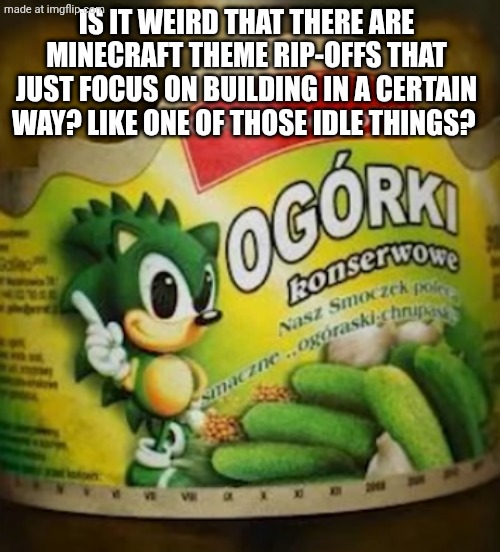 Sonic Pickles | IS IT WEIRD THAT THERE ARE MINECRAFT THEME RIP-OFFS THAT JUST FOCUS ON BUILDING IN A CERTAIN WAY? LIKE ONE OF THOSE IDLE THINGS? | image tagged in sonic pickles | made w/ Imgflip meme maker