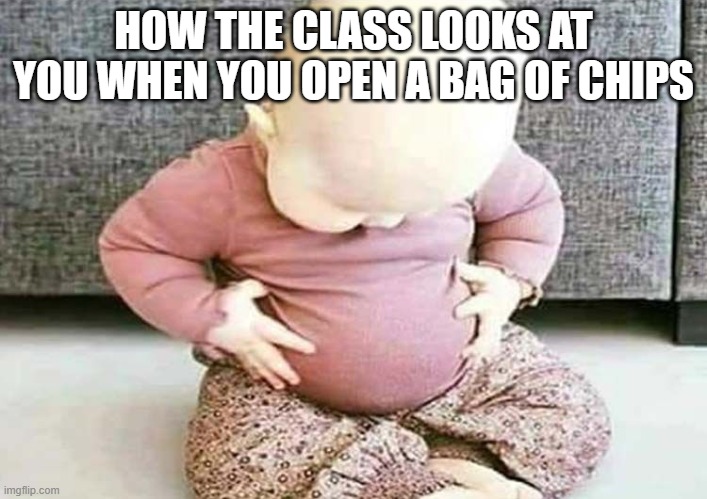 I said nOOOOO | HOW THE CLASS LOOKS AT YOU WHEN YOU OPEN A BAG OF CHIPS | image tagged in baby looking at stomach | made w/ Imgflip meme maker
