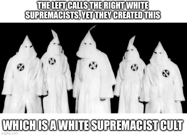 So stop calling us the racists | THE LEFT CALLS THE RIGHT WHITE SUPREMACISTS, YET THEY CREATED THIS; WHICH IS A WHITE SUPREMACIST CULT | image tagged in kkk,politics | made w/ Imgflip meme maker